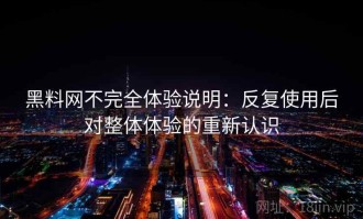 黑料网不完全体验说明：反复使用后对整体体验的重新认识