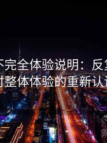 黑料网不完全体验说明：反复使用后对整体体验的重新认识