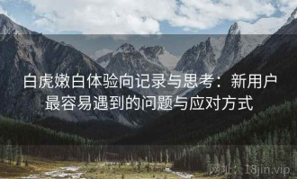 白虎嫩白体验向记录与思考：新用户最容易遇到的问题与应对方式