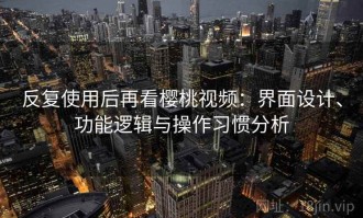反复使用后再看樱桃视频：界面设计、功能逻辑与操作习惯分析