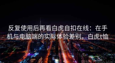 反复使用后再看白虎自扣在线：在手机与电脑端的实际体验差别，白虎t恤