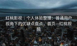 红桃影视｜个人体验整理：普通用户视角下的优缺点盘点，首页—红桃视频