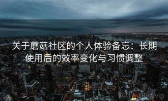 关于蘑菇社区的个人体验备忘：长期使用后的效率变化与习惯调整