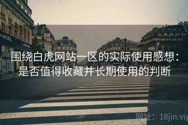 围绕白虎网站一区的实际使用感想：是否值得收藏并长期使用的判断