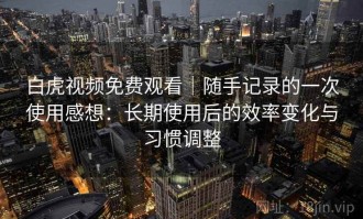 白虎视频免费观看｜随手记录的一次使用感想：长期使用后的效率变化与习惯调整