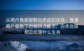 从用户角度聊聊白虎自扣在线：普通用户视角下的优缺点盘点，白虎自兹相见后是什么生肖