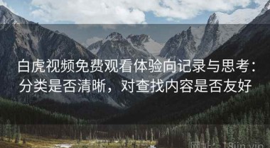 白虎视频免费观看体验向记录与思考：分类是否清晰，对查找内容是否友好