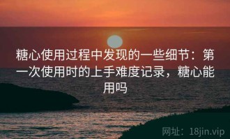 糖心使用过程中发现的一些细节：第一次使用时的上手难度记录，糖心能用吗