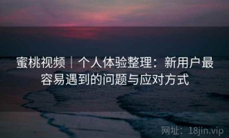 蜜桃视频｜个人体验整理：新用户最容易遇到的问题与应对方式