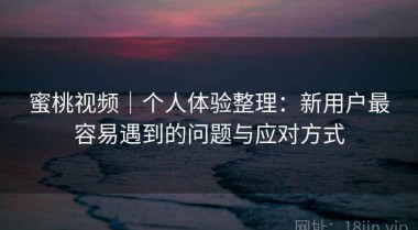 蜜桃视频｜个人体验整理：新用户最容易遇到的问题与应对方式