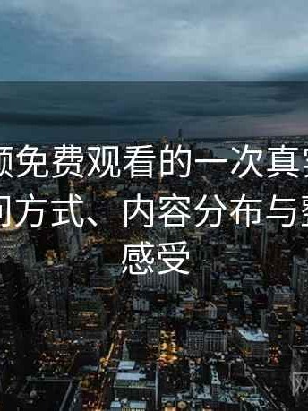 白虎视频免费观看的一次真实使用体验：访问方式、内容分布与整体使用感受