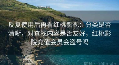 反复使用后再看红桃影视：分类是否清晰，对查找内容是否友好，红桃影院充值会员会盗号吗