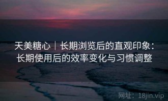 天美糖心｜长期浏览后的直观印象：长期使用后的效率变化与习惯调整