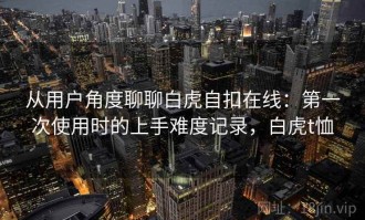 从用户角度聊聊白虎自扣在线：第一次使用时的上手难度记录，白虎t恤