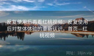 反复使用后再看红桃视频：反复使用后对整体体验的重新认识，首页—红桃视频