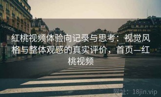 红桃视频体验向记录与思考：视觉风格与整体观感的真实评价，首页—红桃视频