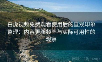 白虎视频免费观看使用后的直观印象整理：内容更新频率与实际可用性的观察