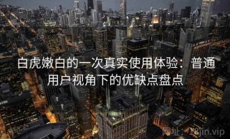 白虎嫩白的一次真实使用体验：普通用户视角下的优缺点盘点
