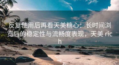 反复使用后再看天美糖心：长时间浏览后的稳定性与流畅度表现，天美 rich