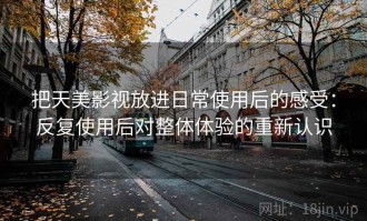 把天美影视放进日常使用后的感受：反复使用后对整体体验的重新认识