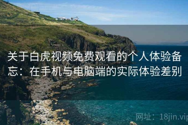 关于白虎视频免费观看的个人体验备忘：在手机与电脑端的实际体验差别