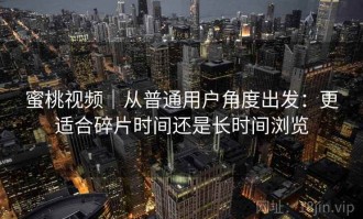 蜜桃视频｜从普通用户角度出发：更适合碎片时间还是长时间浏览
