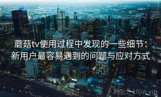蘑菇tv使用过程中发现的一些细节：新用户最容易遇到的问题与应对方式