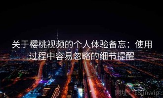 关于樱桃视频的个人体验备忘：使用过程中容易忽略的细节提醒