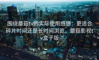 围绕蘑菇tv的实际使用感想：更适合碎片时间还是长时间浏览，蘑菇影视tv盒子版