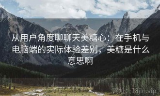 从用户角度聊聊天美糖心：在手机与电脑端的实际体验差别，美糖是什么意思啊
