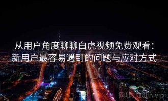 从用户角度聊聊白虎视频免费观看：新用户最容易遇到的问题与应对方式