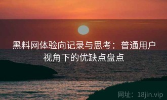 黑料网体验向记录与思考：普通用户视角下的优缺点盘点