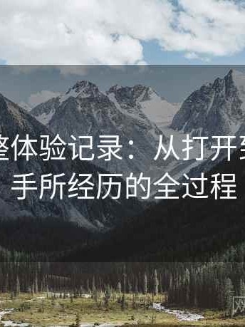 糖心完整体验记录：从打开到使用顺手所经历的全过程