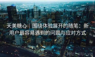 天美糖心｜围绕体验展开的随笔：新用户最容易遇到的问题与应对方式
