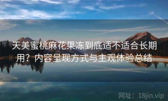 天美蜜桃麻花果冻到底适不适合长期用？内容呈现方式与主观体验总结