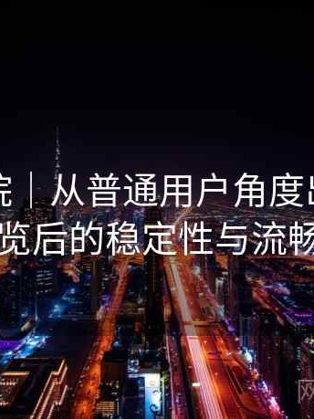 天美影院｜从普通用户角度出发：长时间浏览后的稳定性与流畅度表现