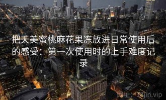 把天美蜜桃麻花果冻放进日常使用后的感受：第一次使用时的上手难度记录