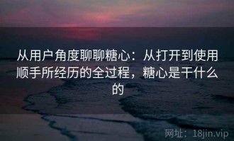 从用户角度聊聊糖心：从打开到使用顺手所经历的全过程，糖心是干什么的
