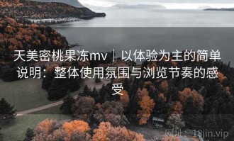 天美密桃果冻mv｜以体验为主的简单说明：整体使用氛围与浏览节奏的感受