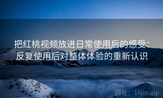 把红桃视频放进日常使用后的感受：反复使用后对整体体验的重新认识