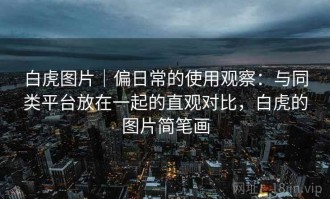 白虎图片｜偏日常的使用观察：与同类平台放在一起的直观对比，白虎的图片简笔画