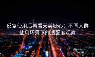 反复使用后再看天美糖心：不同人群使用场景下的适配度观察