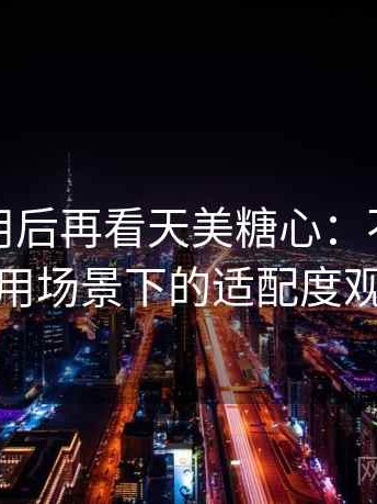 反复使用后再看天美糖心：不同人群使用场景下的适配度观察