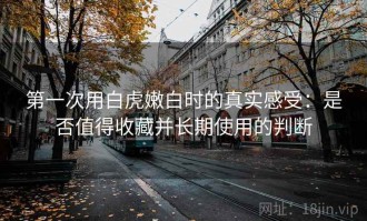 第一次用白虎嫩白时的真实感受：是否值得收藏并长期使用的判断