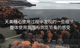 天美糖心使用过程中发现的一些细节：整体使用氛围与浏览节奏的感受