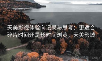 天美影视体验向记录与思考：更适合碎片时间还是长时间浏览，天美影城