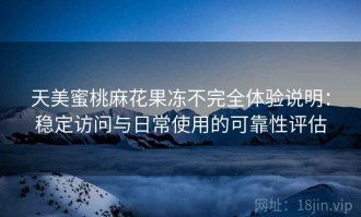 天美蜜桃麻花果冻不完全体验说明：稳定访问与日常使用的可靠性评估