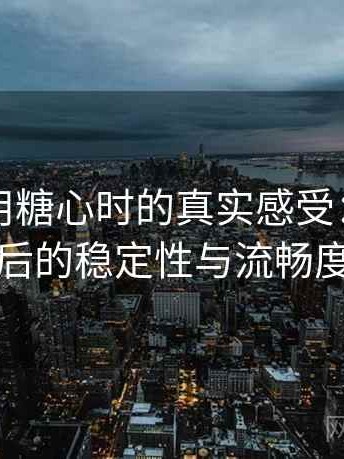 第一次用糖心时的真实感受：长时间浏览后的稳定性与流畅度表现