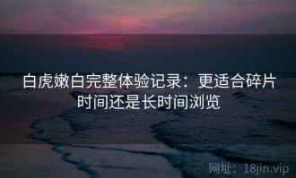 白虎嫩白完整体验记录：更适合碎片时间还是长时间浏览