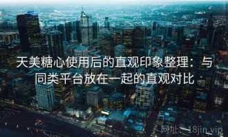 天美糖心使用后的直观印象整理：与同类平台放在一起的直观对比